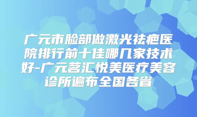 广元市脸部做激光祛疤医院排行前十佳哪几家技术好-广元茗汇悦美医疗美容诊所遍布全国各省