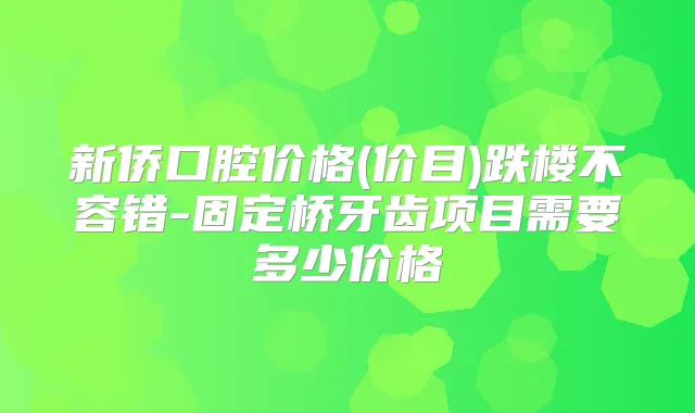 新侨口腔价格(价目)跌楼不容错-固定桥牙齿项目需要多少价格