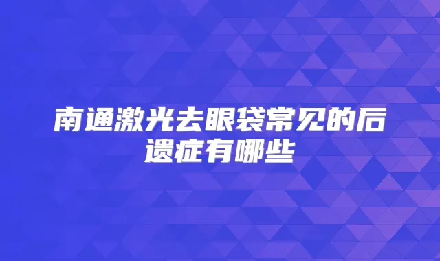 南通激光去眼袋常见的后遗症有哪些