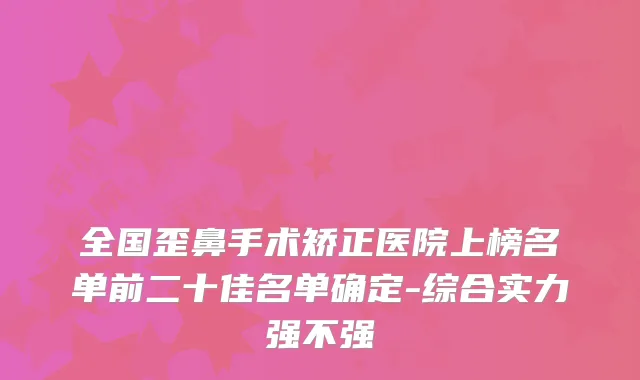 全国歪鼻手术矫正医院上榜名单前二十佳名单确定-综合实力强不强