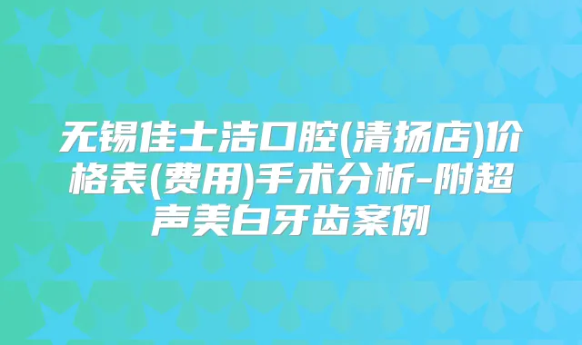 无锡佳士洁口腔(清扬店)价格表(费用)手术分析-附超声美白牙齿案例