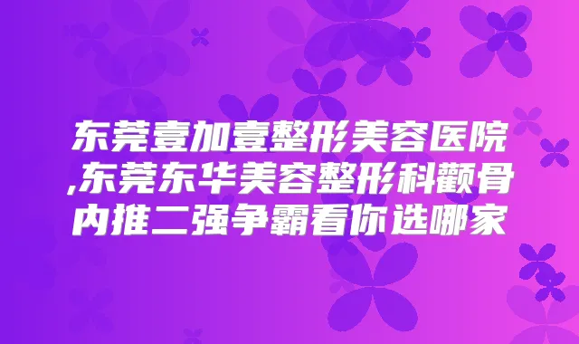 东莞壹加壹整形美容医院,东莞东华美容整形科颧骨内推二强争霸看你选哪家
