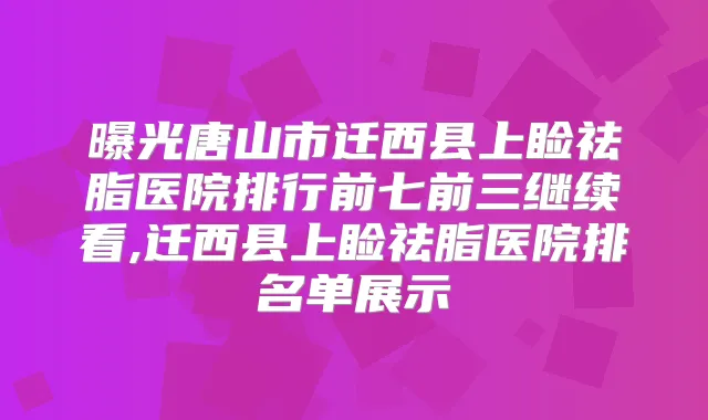 曝光唐山市迁西县上睑祛脂医院排行前七前三继续看,迁西县上睑祛脂医院排名单展示