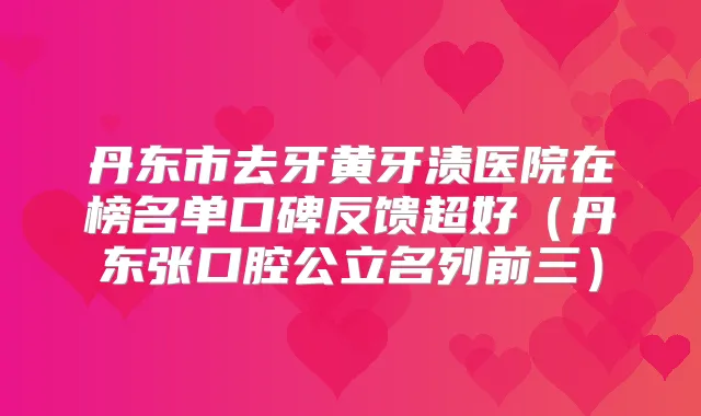 丹东市去牙黄牙渍医院在榜名单口碑反馈超好(丹东张口腔公立名列前三)