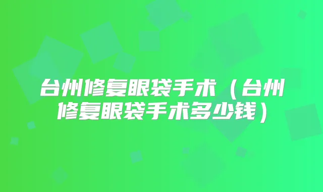 台州修复眼袋手术(台州修复眼袋手术多少钱)