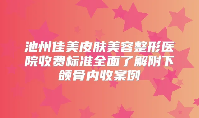 池州佳美皮肤美容整形医院收费标准全面了解附下颌骨内收案例