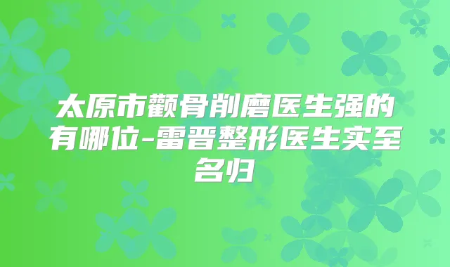太原市颧骨削磨医生强的有哪位-雷晋整形医生实至名归