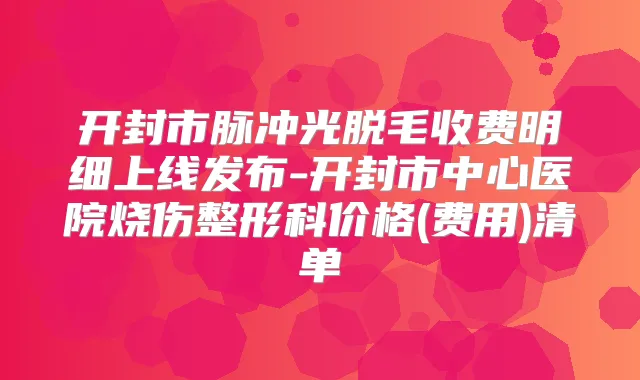 开封市脉冲光脱毛收费明细上线发布-开封市中心医院烧伤整形科价格(费用)清单