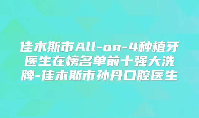 佳木斯市All-on-4种植牙医生在榜名单前十强大洗牌-佳木斯市孙丹口腔医生