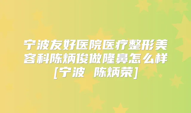 宁波友好医院医疗整形美容科陈炳俊做隆鼻怎么样[宁波 陈炳荣]