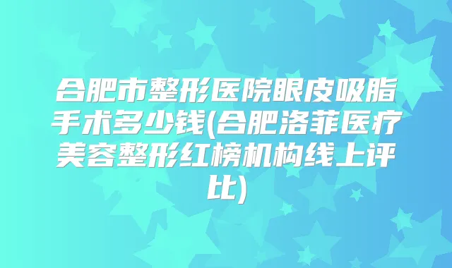 合肥市整形医院眼皮吸脂手术多少钱(合肥洛菲医疗美容整形红榜机构线上评比)