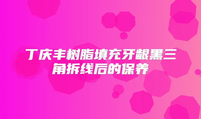 丁庆丰树脂填充牙龈黑三角拆线后的保养