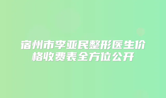 宿州市李亚民整形医生价格收费表全方位公开