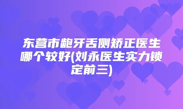 东营市龅牙舌侧矫正医生哪个较好(刘永医生实力锁定前三)