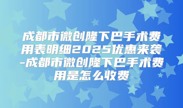 成都市微创隆下巴手术费用表明细2025优惠来袭-成都市微创隆下巴手术费用是怎么收费