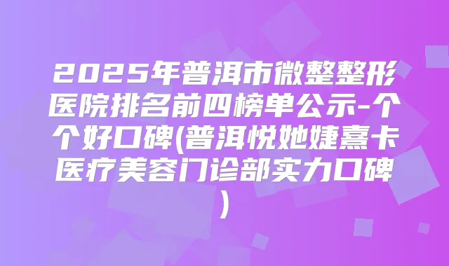 2025年普洱市微整整形医院排名前四榜单公示-个个好口碑(普洱悦她婕熹卡医疗美容门诊部实力口碑)