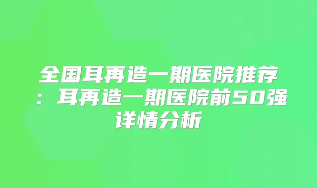 全国耳再造一期医院推荐：耳再造一期医院前50强详情分析