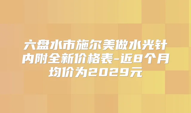 六盘水市施尔美做水光针内附全新价格表-近8个月均价为2029元