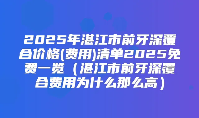 2025年湛江市前牙深覆合价格(费用)清单2025免费一览(湛江市前牙深覆合费用为什么那么高)