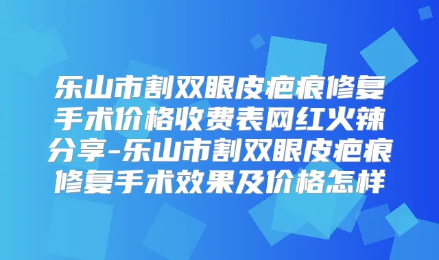 乐山市割双眼皮疤痕修复手术价格收费表网红火辣分享-乐山市割双眼皮疤痕修复手术效果及价格怎样