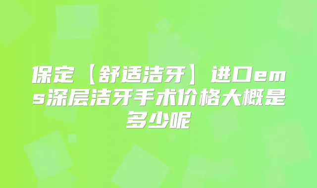 保定【舒适洁牙】进口ems深层洁牙手术价格大概是多少呢