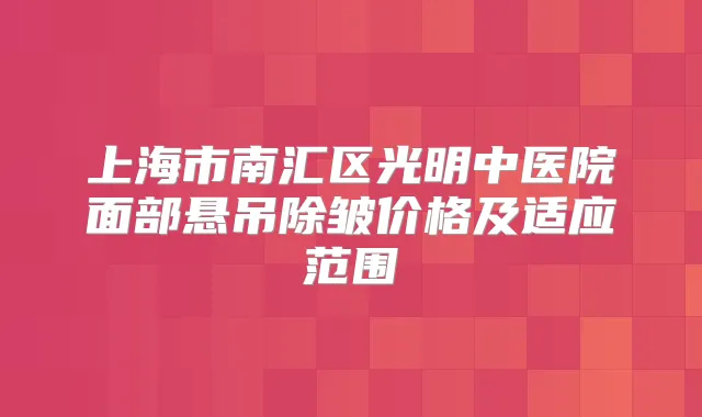 上海市南汇区光明中医院面部悬吊除皱价格及适应范围