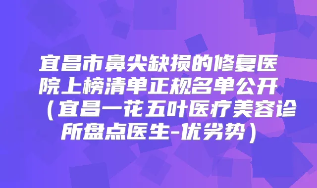 宜昌市鼻尖缺损的修复医院上榜清单正规名单公开（宜昌一花五叶医疗美容诊所盘点医生-优劣势）