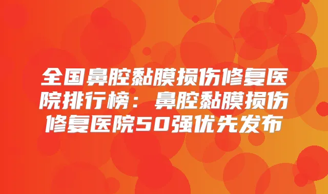 全国鼻腔黏膜损伤修复医院排行榜:鼻腔黏膜损伤修复医院50强优先发布