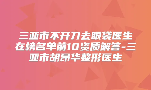 三亚市不开刀去眼袋医生在榜名单前10资质解答-三亚市胡昂华整形医生