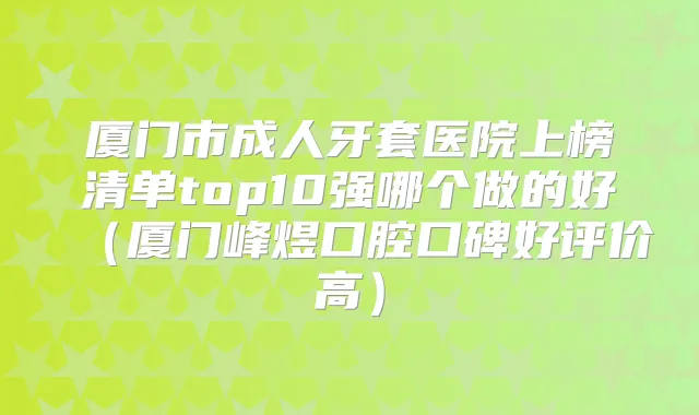 厦门市成人牙套医院上榜清单top10强哪个做的好(厦门峰煜口腔口碑好评价高)