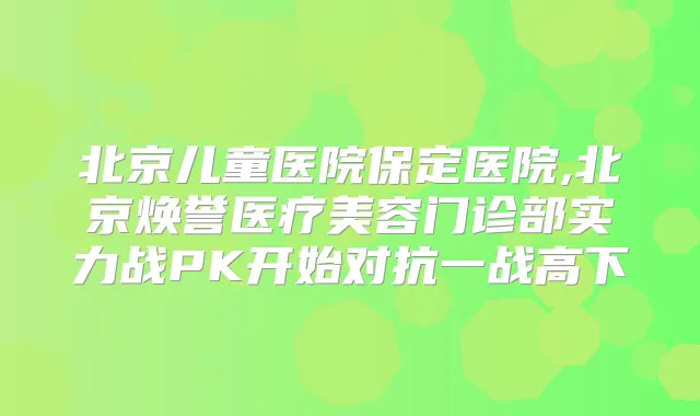 北京儿童医院保定医院,北京焕誉医疗美容门诊部实力战PK开始对抗一战高下