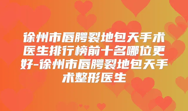 徐州市唇腭裂地包天手术医生排行榜前十名哪位更好-徐州市唇腭裂地包天手术整形医生