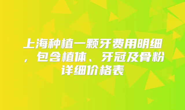 上海种植一颗牙费用明细,包含植体、牙冠及骨粉详细价格表