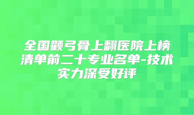 全国颧弓骨上翻医院上榜清单前二十专业名单-技术实力深受好评