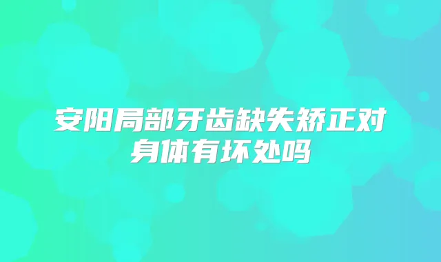 安阳局部牙齿缺失矫正对身体有坏处吗