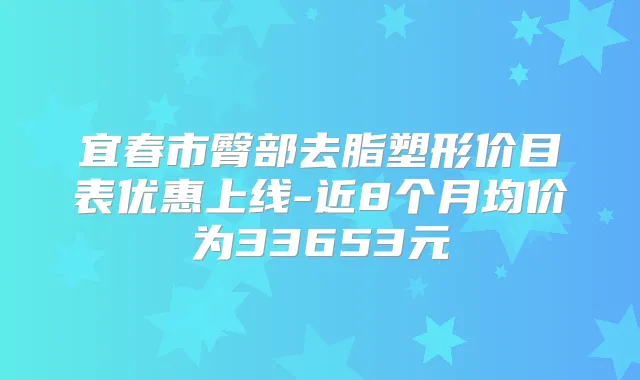 宜春市臀部去脂塑形价目表优惠上线-近8个月均价为33653元