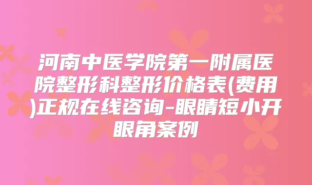 河南中医学院第一附属医院整形科整形价格表(费用)正规在线咨询-眼睛短小开眼角案例