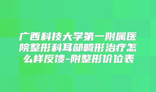 广西科技大学第一附属医院整形科耳部畸形怎么样反馈-附整形价位表