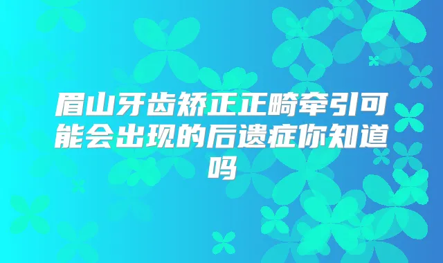 眉山牙齿矫正正畸牵引可能会出现的后遗症你知道吗