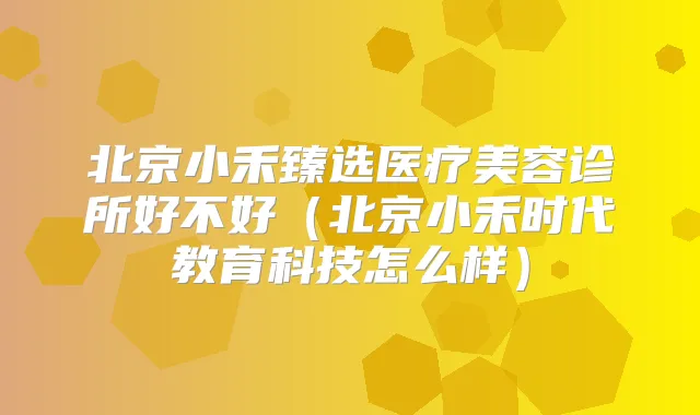 北京小禾臻选医疗美容诊所好不好(北京小禾时代教育科技怎么样)