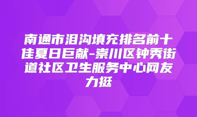 南通市泪沟填充排名前十佳夏日巨献-崇川区钟秀街道社区卫生服务中心网友力挺