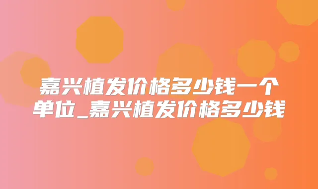 嘉兴植发价格多少钱一个单位_嘉兴植发价格多少钱
