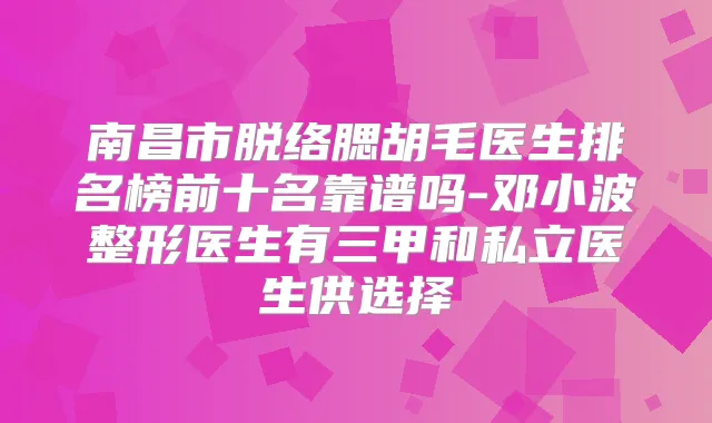 南昌市脱络腮胡毛医生排名榜前十名靠谱吗-邓小波整形医生有三甲和私立医生供选择