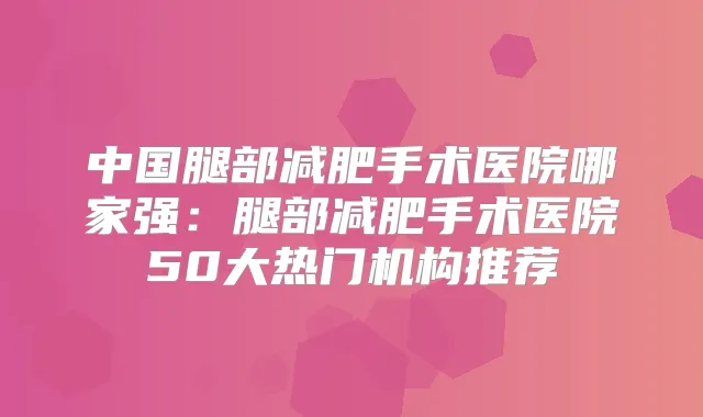 中国腿部减肥手术医院哪家强:腿部减肥手术医院50大热门机构推荐