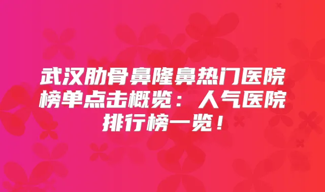 武汉肋骨鼻隆鼻热门医院榜单点击概览:人气医院排行榜一览!