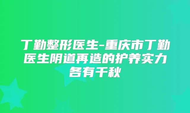 丁勤整形医生-重庆市丁勤医生阴道再造的护养实力各有千秋