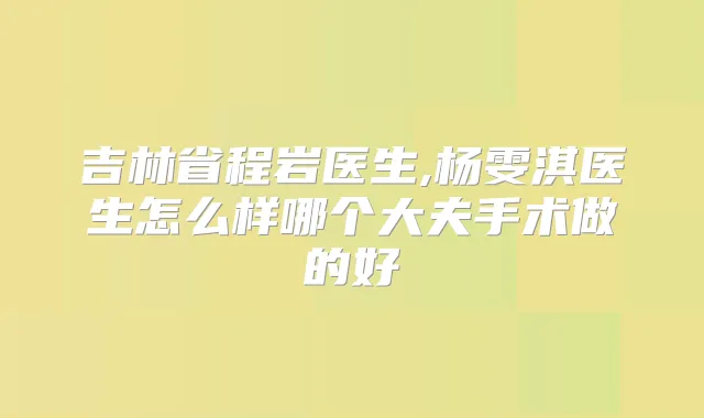 吉林省程岩医生,杨雯淇医生怎么样哪个大夫手术做的好
