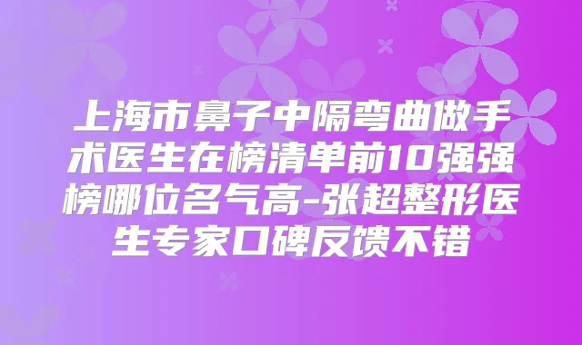 上海市鼻子中隔弯曲做手术医生在榜清单前10强强榜哪位名气高-张超整形医生专家口碑反馈不错