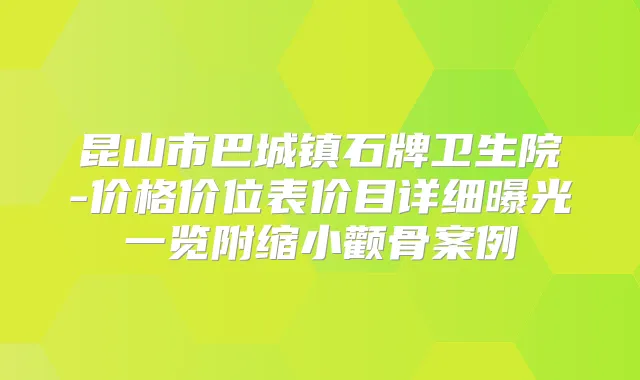 昆山市巴城镇石牌卫生院-价格价位表价目详细曝光一览附缩小颧骨案例