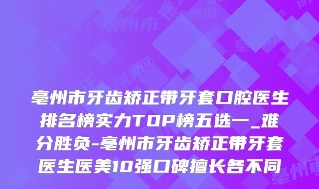 亳州市牙齿矫正带牙套口腔医生排名榜实力TOP榜五选一_难分胜负-亳州市牙齿矫正带牙套医生医美10强口碑擅长各不同